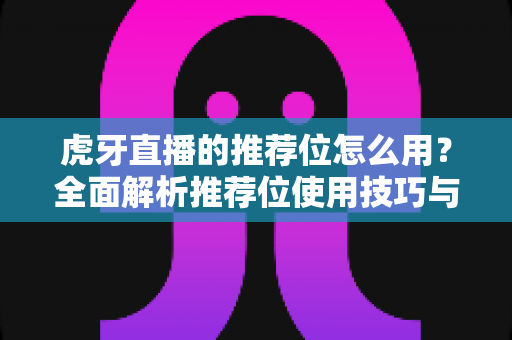 虎牙直播的推荐位怎么用?全面解析推荐位使用技巧与实战指南 虎牙直播的推荐位怎么用?全面解析推荐位使用技巧与实战指南