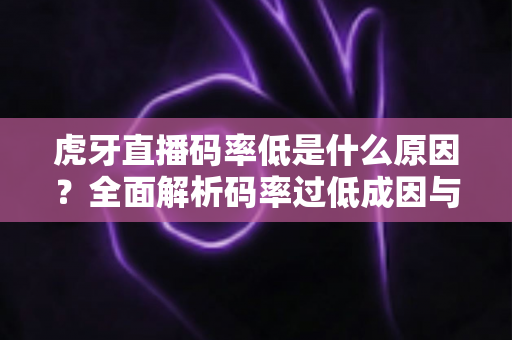 虎牙直播码率低是什么原因？全面解析码率过低成因与高效优化方案