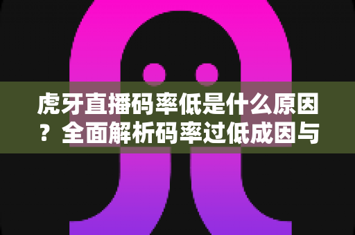 虎牙直播码率低是什么原因？全面解析码率过低成因与高效优化方案