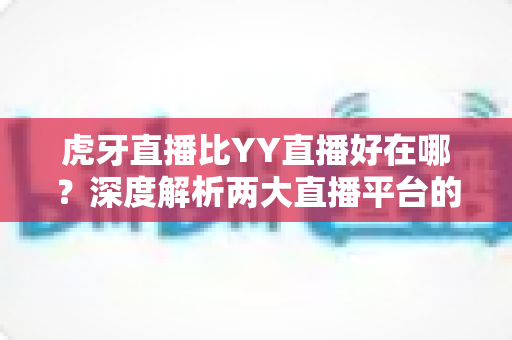 虎牙直播比YY直播好在哪?深度解析两大直播平台的真实差距与选择指南 虎牙直播比YY直播好在哪?深度解析两大直播平台的真实差距与选择指南