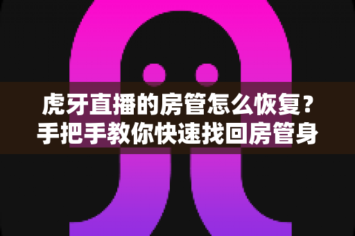 虎牙直播的房管怎么恢复？手把手教你快速找回房管身份的完整实用攻略