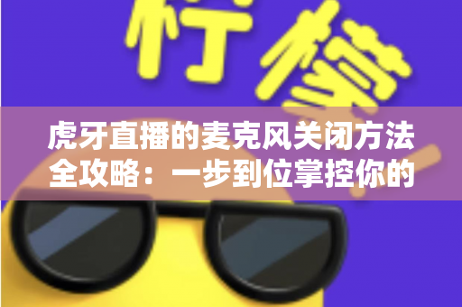 虎牙直播的麦克风关闭方法全攻略:一步到位掌控你的直播间声音 虎牙直播的麦克风关闭方法全攻略:一步到位掌控你的直播间声音