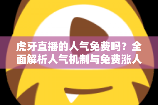 虎牙直播的人气免费吗?全面解析人气机制与免费涨人气实用攻略 虎牙直播的人气免费吗?全面解析人气机制与免费涨人气实用攻略