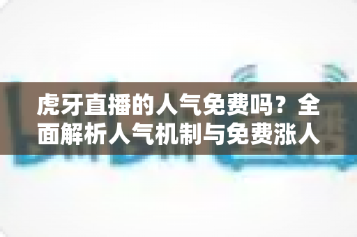 虎牙直播的人气免费吗?全面解析人气机制与免费涨人气实用攻略 虎牙直播的人气免费吗?全面解析人气机制与免费涨人气实用攻略