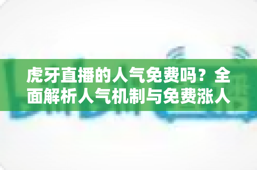 虎牙直播的人气免费吗?全面解析人气机制与免费涨人气实用攻略 虎牙直播的人气免费吗?全面解析人气机制与免费涨人气实用攻略