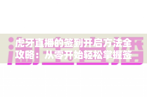 虎牙直播的签到开启方法全攻略:从零开始轻松掌握签到技巧,天天领福利不掉队 虎牙直播的签到开启方法全攻略:从零开始轻松掌握签到技巧,天天领福利不掉队
