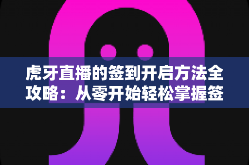 虎牙直播的签到开启方法全攻略:从零开始轻松掌握签到技巧,天天领福利不掉队 虎牙直播的签到开启方法全攻略:从零开始轻松掌握签到技巧,天天领福利不掉队