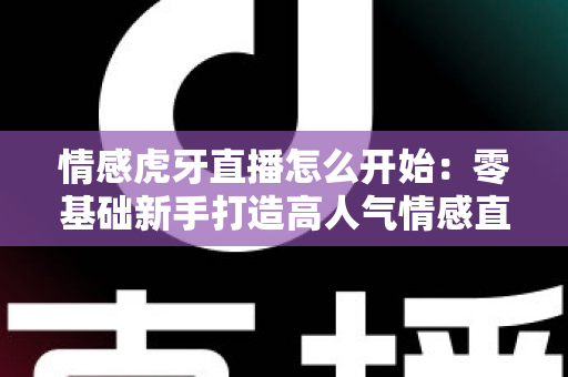 情感虎牙直播怎么开始：零基础新手打造高人气情感直播间的全流程实操指南