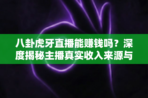 八卦虎牙直播能赚钱吗?深度揭秘主播真实收入来源与普通人入行赚钱全攻略 八卦虎牙直播能赚钱吗?深度揭秘主播真实收入来源与普通人入行赚钱全攻略