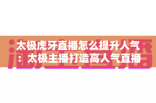 太极虎牙直播怎么提升人气:太极主播打造高人气直播间的完整攻略 太极虎牙直播怎么提升人气:太极主播打造高人气直播间的完整攻略