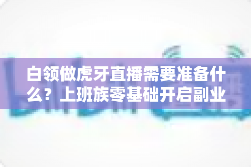 白领做虎牙直播需要准备什么?上班族零基础开启副业直播的全方位实战指南 白领做虎牙直播需要准备什么?上班族零基础开启副业直播的全方位实战指南