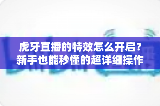 虎牙直播的特效怎么开启?新手也能秒懂的超详细操作指南 虎牙直播的特效怎么开启?新手也能秒懂的超详细操作指南