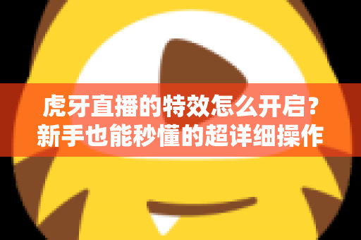 虎牙直播的特效怎么开启?新手也能秒懂的超详细操作指南 虎牙直播的特效怎么开启?新手也能秒懂的超详细操作指南