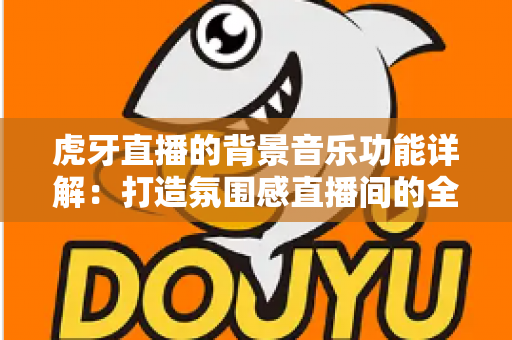 虎牙直播的背景音乐功能详解：打造氛围感直播间的全方位实用指南