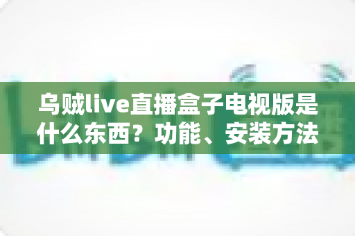 乌贼live直播盒子电视版是什么东西?功能、安装方法与安全注意事项全解析 乌贼live直播盒子电视版是什么东西?功能、安装方法与安全注意事项全解析