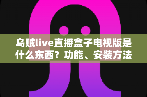 乌贼live直播盒子电视版是什么东西?功能、安装方法与安全注意事项全解析 乌贼live直播盒子电视版是什么东西?功能、安装方法与安全注意事项全解析