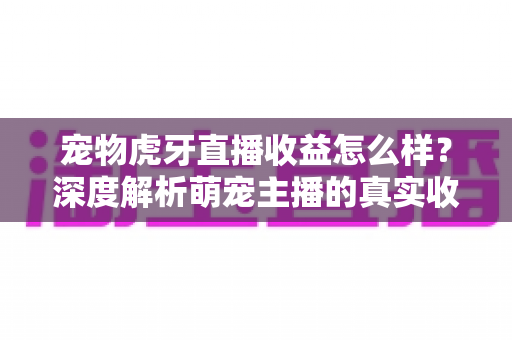 宠物虎牙直播收益怎么样?深度解析萌宠主播的真实收入与变现技巧 宠物虎牙直播收益怎么样?深度解析萌宠主播的真实收入与变现技巧