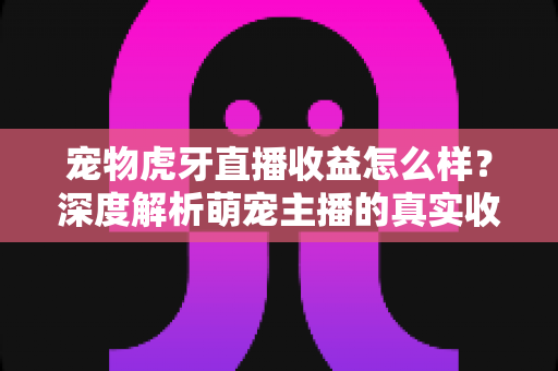 宠物虎牙直播收益怎么样?深度解析萌宠主播的真实收入与变现技巧 宠物虎牙直播收益怎么样?深度解析萌宠主播的真实收入与变现技巧