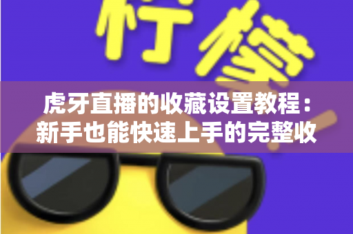 虎牙直播的收藏设置教程:新手也能快速上手的完整收藏指南,轻松管理你的心仪直播间 虎牙直播的收藏设置教程:新手也能快速上手的完整收藏指南,轻松管理你的心仪直播间