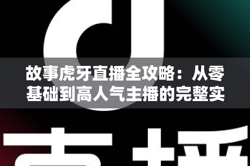 故事虎牙直播全攻略:从零基础到高人气主播的完整实战指南 故事虎牙直播全攻略:从零基础到高人气主播的完整实战指南