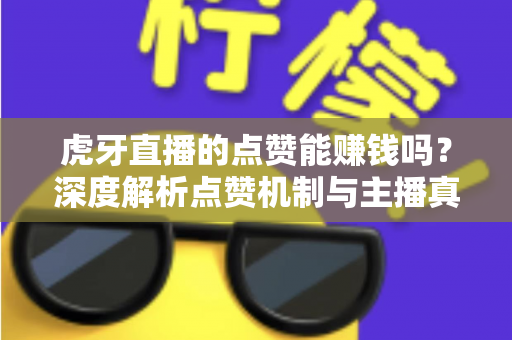 虎牙直播的点赞能赚钱吗?深度解析点赞机制与主播真实收益来源的秘密 虎牙直播的点赞能赚钱吗?深度解析点赞机制与主播真实收益来源的秘密