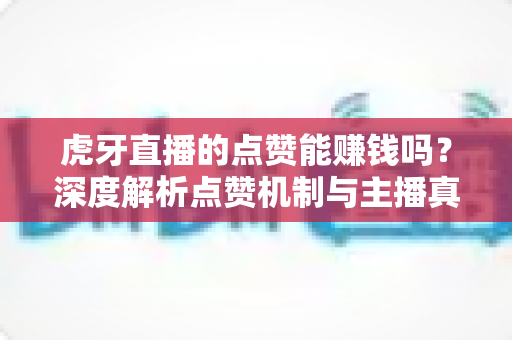 虎牙直播的点赞能赚钱吗?深度解析点赞机制与主播真实收益来源的秘密 虎牙直播的点赞能赚钱吗?深度解析点赞机制与主播真实收益来源的秘密