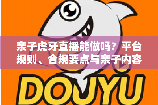 亲子虎牙直播能做吗?平台规则、合规要点与亲子内容运营全解析 亲子虎牙直播能做吗?平台规则、合规要点与亲子内容运营全解析