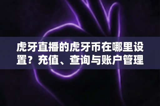 虎牙直播的虎牙币在哪里设置?充值、查询与账户管理一站式全攻略 虎牙直播的虎牙币在哪里设置?充值、查询与账户管理一站式全攻略