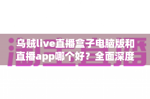 乌贼live直播盒子电脑版和直播app哪个好?全面深度对比解析,帮你找到最适合的观播方式 乌贼live直播盒子电脑版和直播app哪个好?全面深度对比解析,帮你找到最适合的观播方式