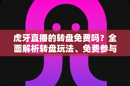 虎牙直播的转盘免费吗?全面解析转盘玩法、免费参与条件与中奖攻略 虎牙直播的转盘免费吗?全面解析转盘玩法、免费参与条件与中奖攻略