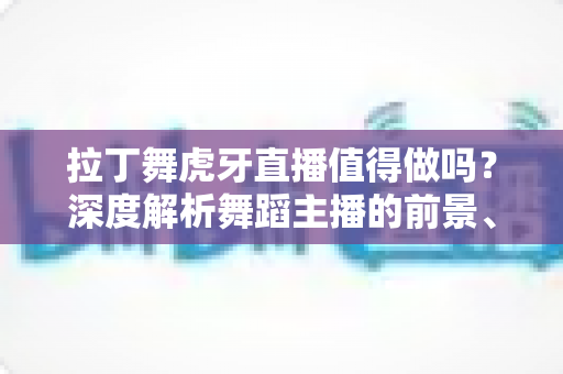 拉丁舞虎牙直播值得做吗？深度解析舞蹈主播的前景、收益与入行指南