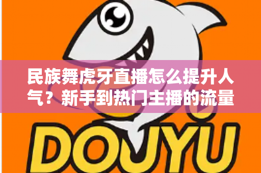 民族舞虎牙直播怎么提升人气?新手到热门主播的流量增长全攻略 民族舞虎牙直播怎么提升人气?新手到热门主播的流量增长全攻略