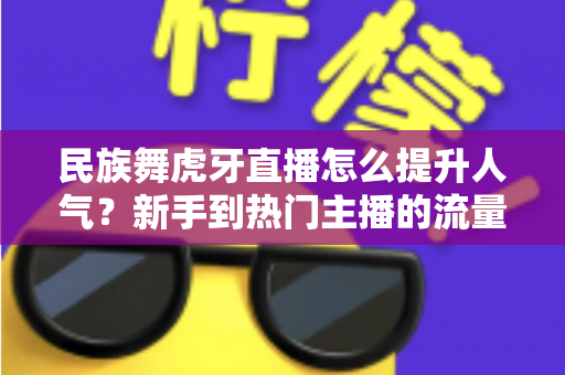 民族舞虎牙直播怎么提升人气?新手到热门主播的流量增长全攻略 民族舞虎牙直播怎么提升人气?新手到热门主播的流量增长全攻略