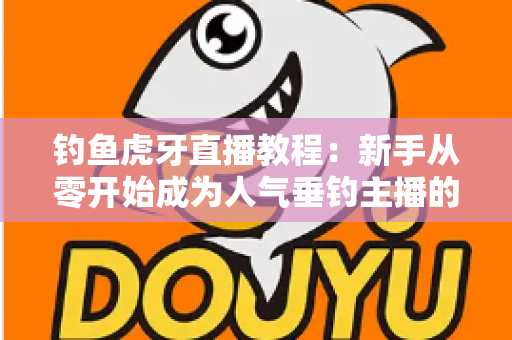 钓鱼虎牙直播教程:新手从零开始成为人气垂钓主播的完整指南 钓鱼虎牙直播教程:新手从零开始成为人气垂钓主播的完整指南