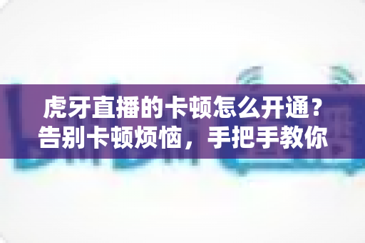 虎牙直播的卡顿怎么开通?告别卡顿烦恼,手把手教你开启丝滑流畅的直播观看体验 虎牙直播的卡顿怎么开通?告别卡顿烦恼,手把手教你开启丝滑流畅的直播观看体验