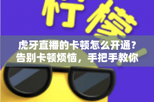 虎牙直播的卡顿怎么开通?告别卡顿烦恼,手把手教你开启丝滑流畅的直播观看体验 虎牙直播的卡顿怎么开通?告别卡顿烦恼,手把手教你开启丝滑流畅的直播观看体验