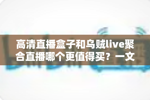 高清直播盒子和乌贼live聚合直播哪个更值得买?一文看懂区别、优势与选购建议 高清直播盒子和乌贼live聚合直播哪个更值得买?一文看懂区别、优势与选购建议