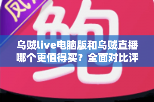 乌贼live电脑版和乌贼直播哪个更值得买？全面对比评测帮你做出明智选择
