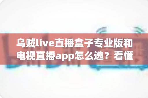 乌贼live直播盒子专业版和电视直播app怎么选?看懂差异再下手,大屏观影少踩坑 乌贼live直播盒子专业版和电视直播app怎么选?看懂差异再下手,大屏观影少踩坑