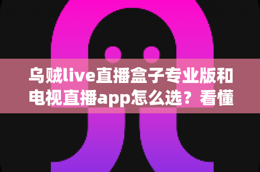 乌贼live直播盒子专业版和电视直播app怎么选?看懂差异再下手,大屏观影少踩坑 乌贼live直播盒子专业版和电视直播app怎么选?看懂差异再下手,大屏观影少踩坑