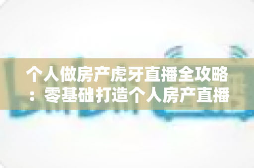 个人做房产虎牙直播全攻略:零基础打造个人房产直播间的实战秘籍与运营指南 个人做房产虎牙直播全攻略:零基础打造个人房产直播间的实战秘籍与运营指南
