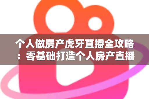 个人做房产虎牙直播全攻略:零基础打造个人房产直播间的实战秘籍与运营指南 个人做房产虎牙直播全攻略:零基础打造个人房产直播间的实战秘籍与运营指南