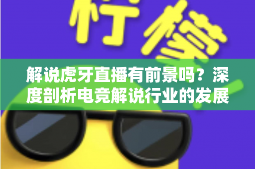 解说虎牙直播有前景吗？深度剖析电竞解说行业的发展潜力与入行指南