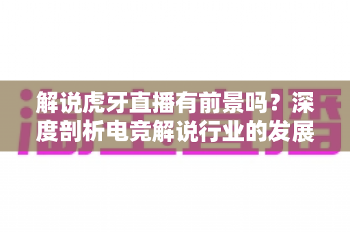 解说虎牙直播有前景吗？深度剖析电竞解说行业的发展潜力与入行指南