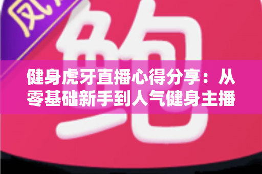 健身虎牙直播心得分享:从零基础新手到人气健身主播的实战经验与运营技巧全解析 健身虎牙直播心得分享:从零基础新手到人气健身主播的实战经验与运营技巧全解析