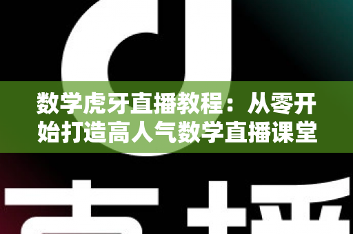 数学虎牙直播教程:从零开始打造高人气数学直播课堂的完整实用指南 数学虎牙直播教程:从零开始打造高人气数学直播课堂的完整实用指南