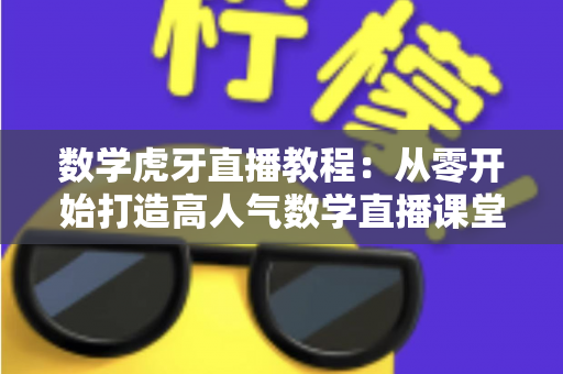 数学虎牙直播教程:从零开始打造高人气数学直播课堂的完整实用指南 数学虎牙直播教程:从零开始打造高人气数学直播课堂的完整实用指南