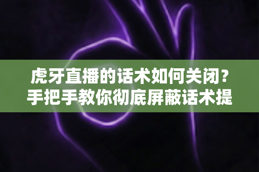 虎牙直播的话术如何关闭?手把手教你彻底屏蔽话术提示的完整教程 虎牙直播的话术如何关闭?手把手教你彻底屏蔽话术提示的完整教程