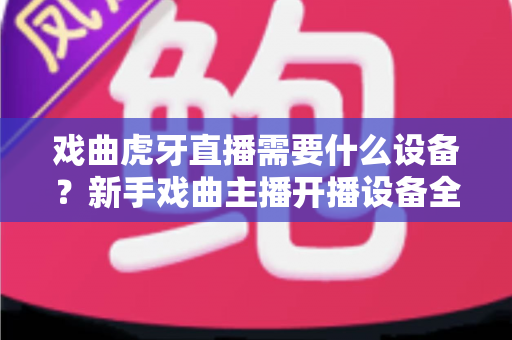 戏曲虎牙直播需要什么设备?新手戏曲主播开播设备全攻略与预算清单 戏曲虎牙直播需要什么设备?新手戏曲主播开播设备全攻略与预算清单