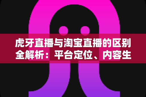 虎牙直播与淘宝直播的区别全解析:平台定位、内容生态与商业模式深度对比指南 虎牙直播与淘宝直播的区别全解析:平台定位、内容生态与商业模式深度对比指南